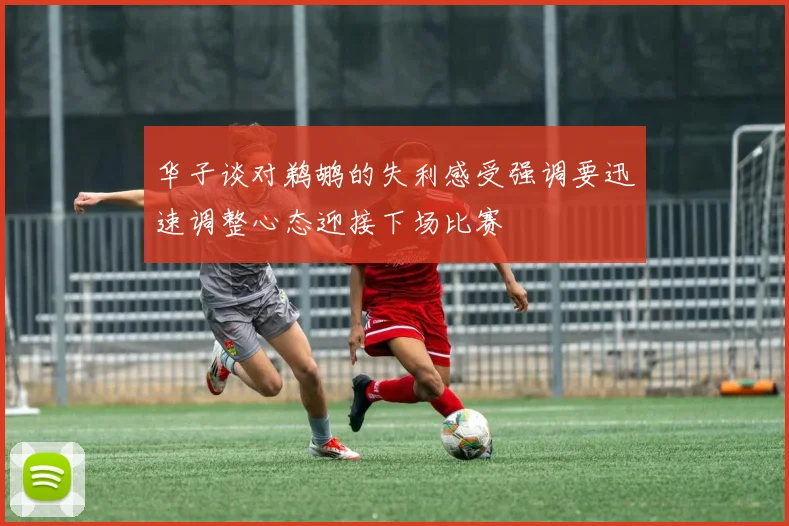 华子谈对鹈鹕的失利感受强调要迅速调整心态迎接下场比赛