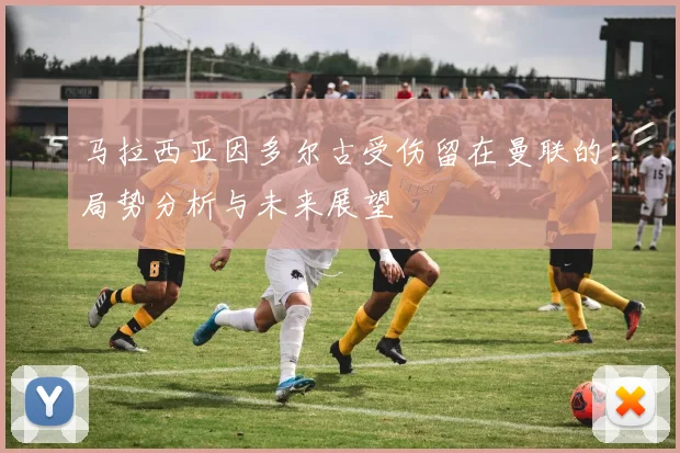 马拉西亚因多尔古受伤留在曼联的局势分析与未来展望