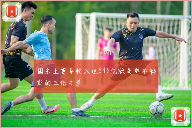 国米上赛季收入达545亿欧是那不勒斯的三倍之多