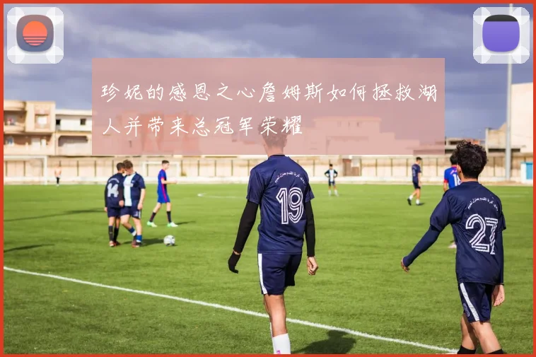 珍妮的感恩之心詹姆斯如何拯救湖人并带来总冠军荣耀