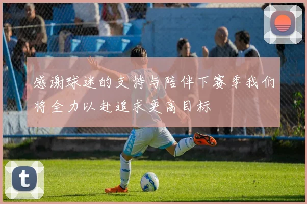 感谢球迷的支持与陪伴下赛季我们将全力以赴追求更高目标