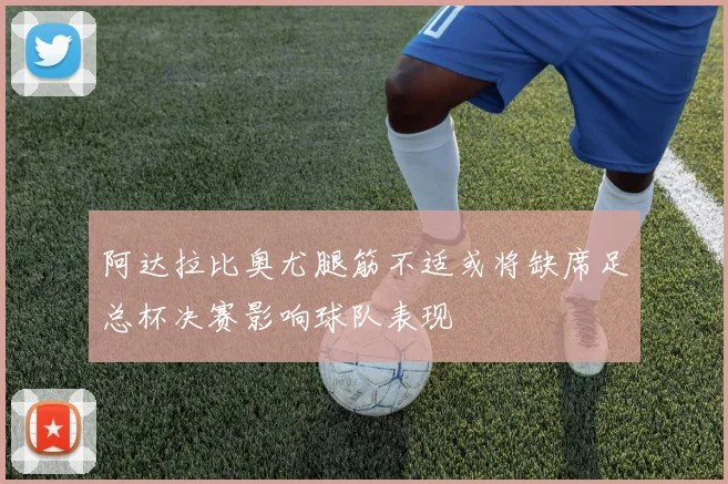 阿达拉比奥尤腿筋不适或将缺席足总杯决赛影响球队表现