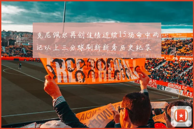 克尼佩尔再创佳绩连续15场命中两记以上三分球刷新新秀历史纪录