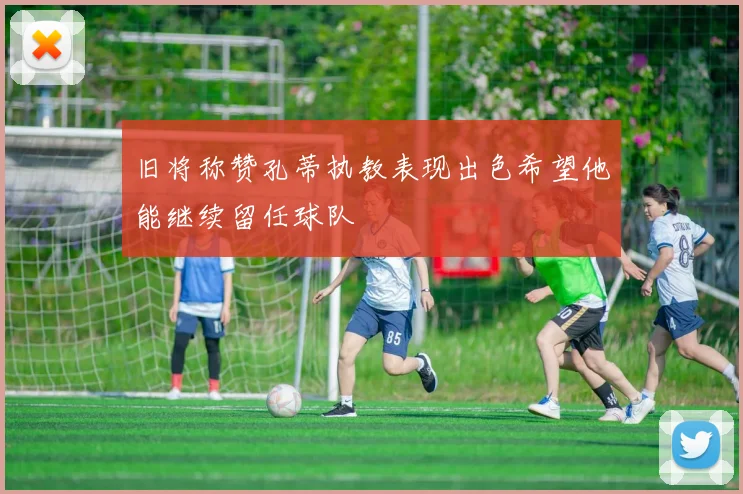 旧将称赞孔蒂执教表现出色希望他能继续留任球队