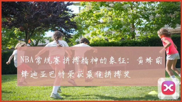 NBA常规赛拼搏精神的象征：黄蜂前锋迪亚巴特荣获最佳拼搏奖