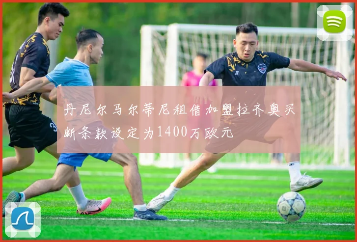丹尼尔马尔蒂尼租借加盟拉齐奥买断条款设定为1400万欧元
