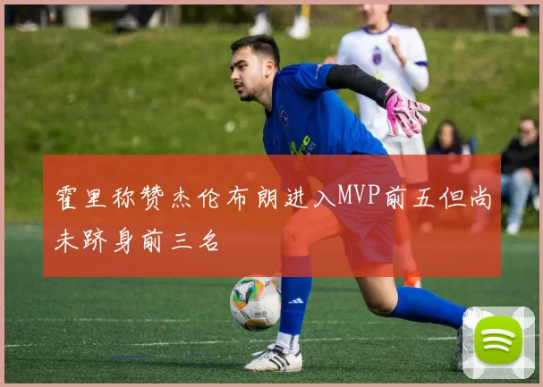 霍里称赞杰伦布朗进入MVP前五但尚未跻身前三名