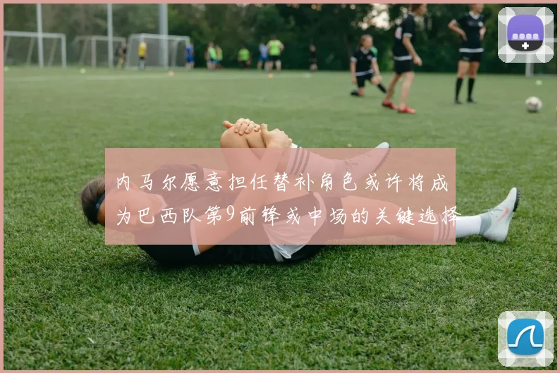 内马尔愿意担任替补角色或许将成为巴西队第9前锋或中场的关键选择