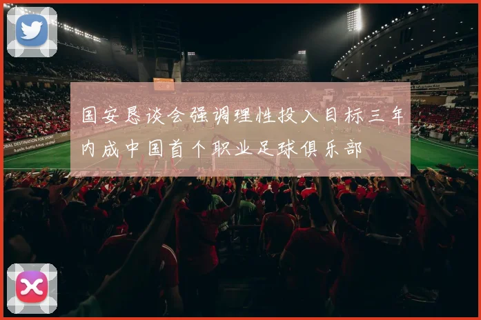 国安恳谈会强调理性投入目标三年内成中国首个职业足球俱乐部