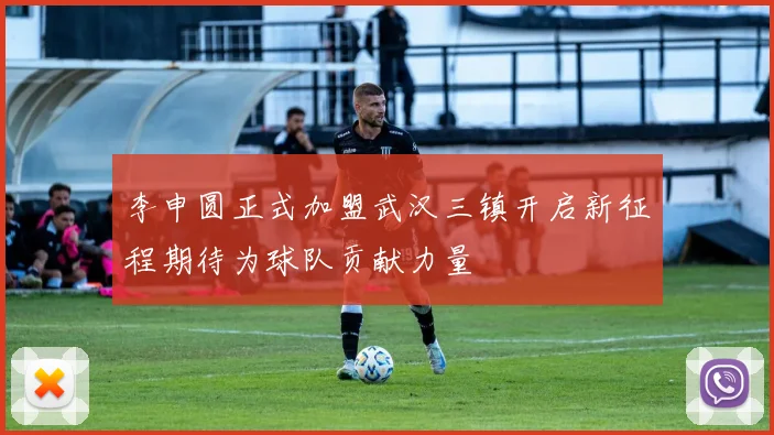 李申圆正式加盟武汉三镇开启新征程期待为球队贡献力量