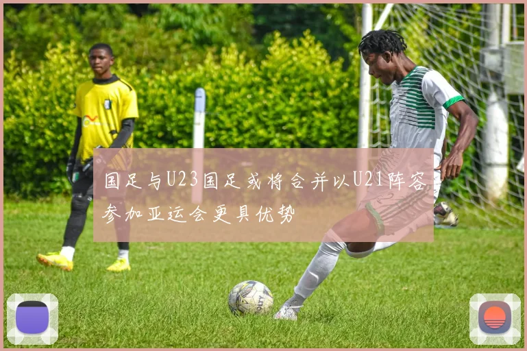 国足与U23国足或将合并以U21阵容参加亚运会更具优势